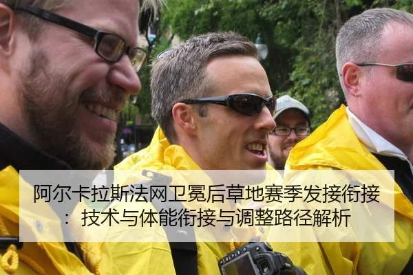 阿尔卡拉斯法网卫冕后草地赛季发接衔接：技术与体能衔接与调整路径解析
