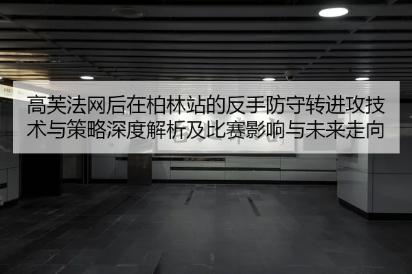 高芙法网后在柏林站的反手防守转进攻技术与策略深度解析及比赛影响与未来走向
